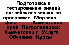 Подготовка к тестированию знаний английского языка по программе “Марлинс“  › Цена ­ 500 - Камчатский край, Петропавловск-Камчатский г. Услуги » Обучение. Курсы   